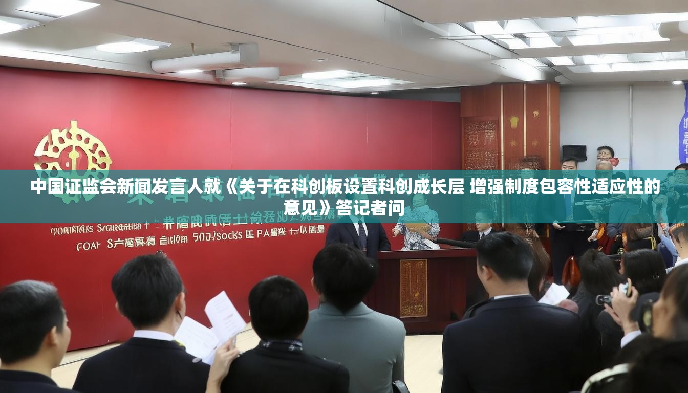 中国证监会新闻发言人就《关于在科创板设置科创成长层 增强制度包容性适应性的意见》答记者问