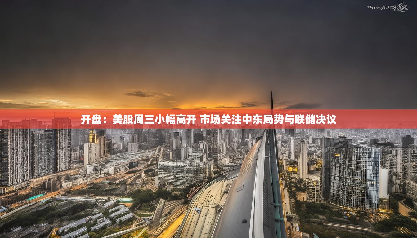 开盘：美股周三小幅高开 市场关注中东局势与联储决议