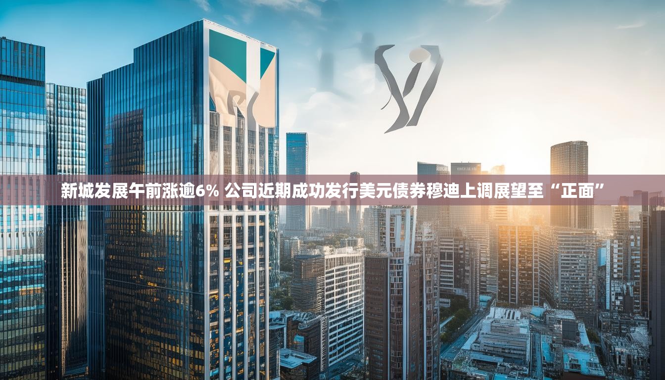 新城发展午前涨逾6% 公司近期成功发行美元债券穆迪上调展望至“正面”