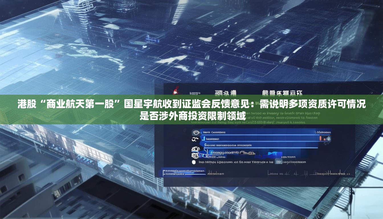 港股“商业航天第一股”国星宇航收到证监会反馈意见：需说明多项资质许可情况 是否涉外商投资限制领域