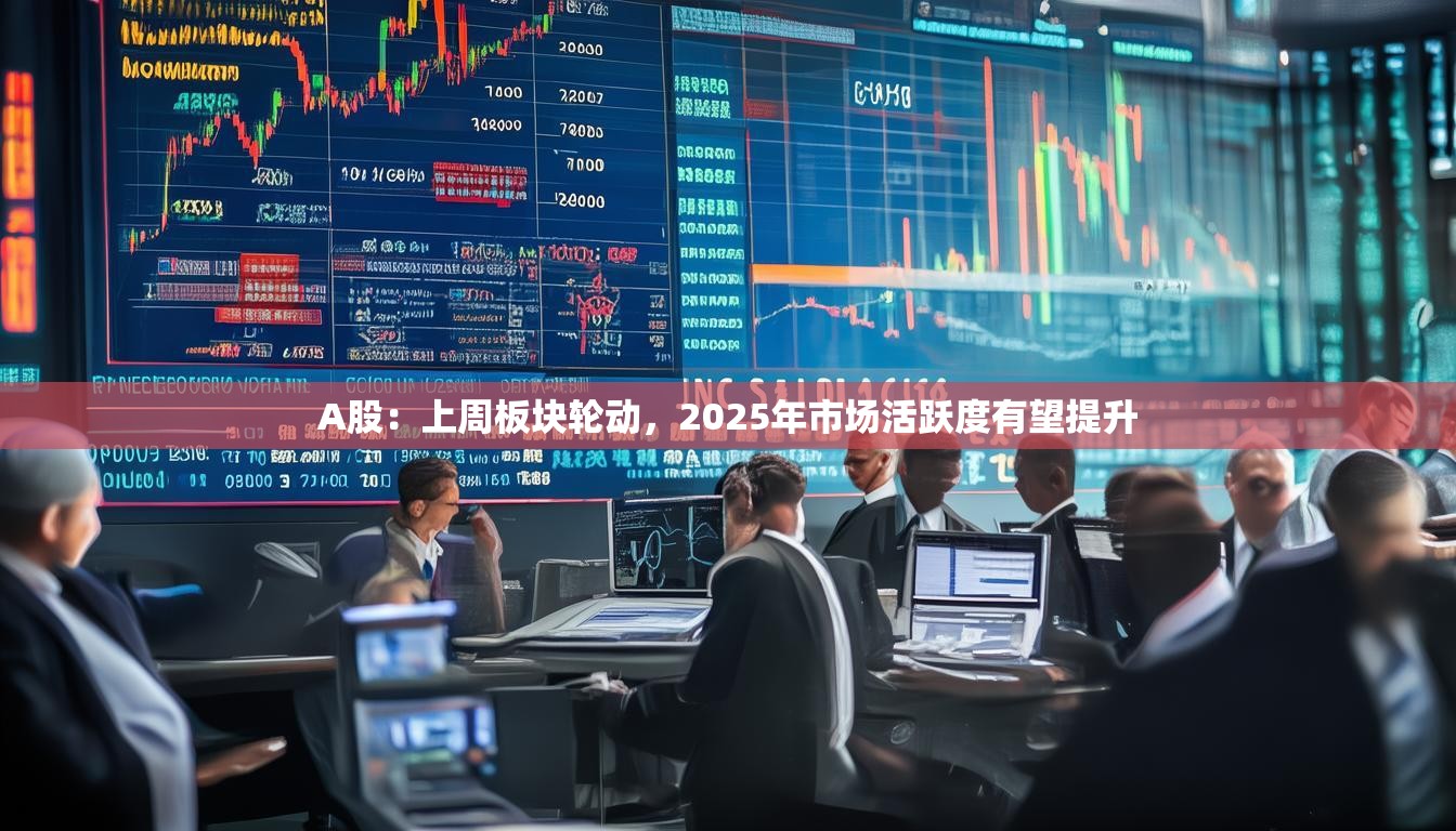 A股：上周板块轮动，2025年市场活跃度有望提升