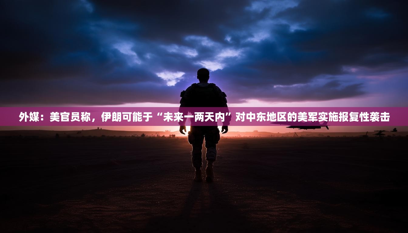外媒：美官员称，伊朗可能于“未来一两天内”对中东地区的美军实施报复性袭击