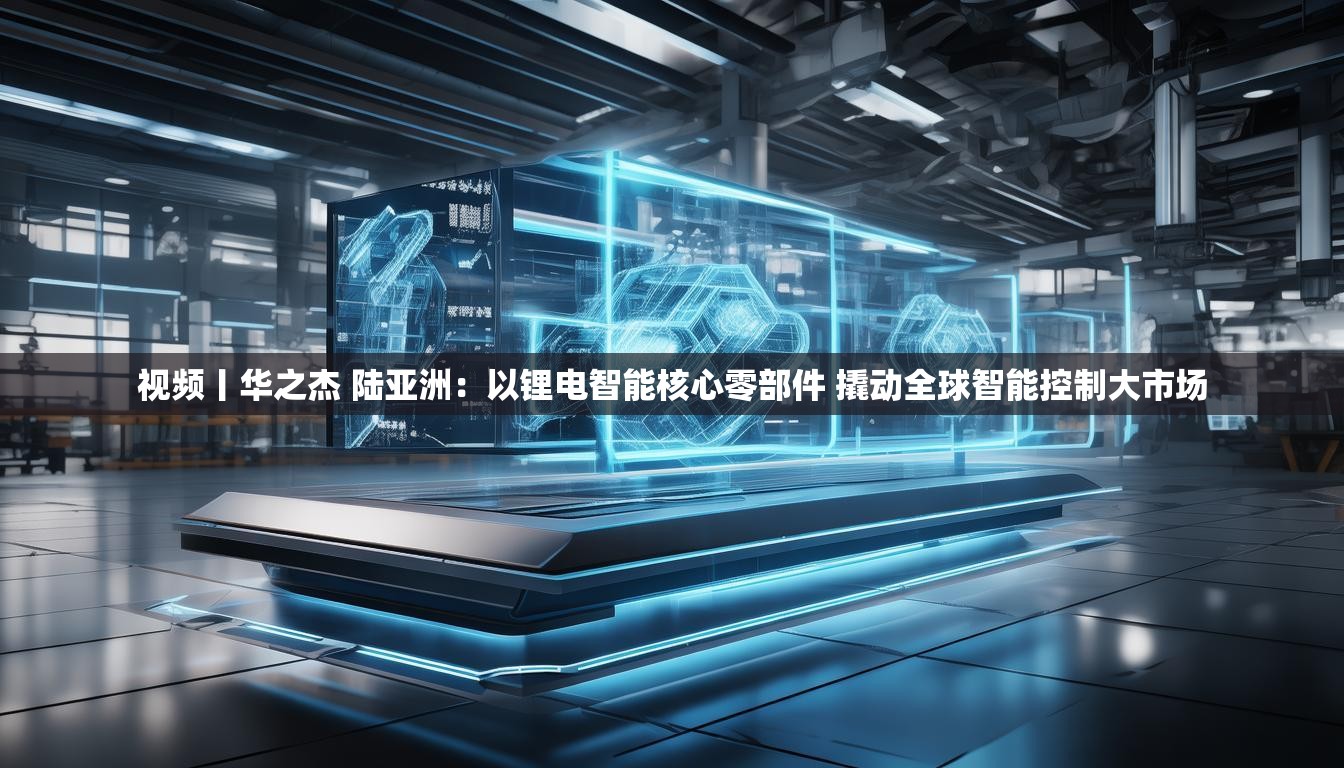 视频丨华之杰 陆亚洲：以锂电智能核心零部件 撬动全球智能控制大市场