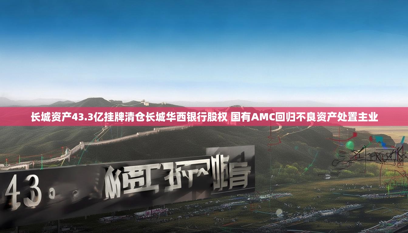 长城资产43.3亿挂牌清仓长城华西银行股权 国有AMC回归不良资产处置主业