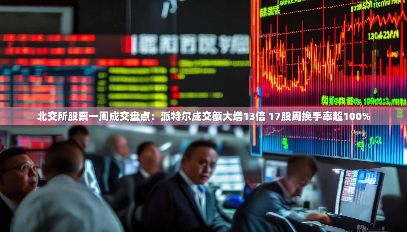 北交所股票一周成交盘点：派特尔成交额大增13倍 17股周换手率超100%