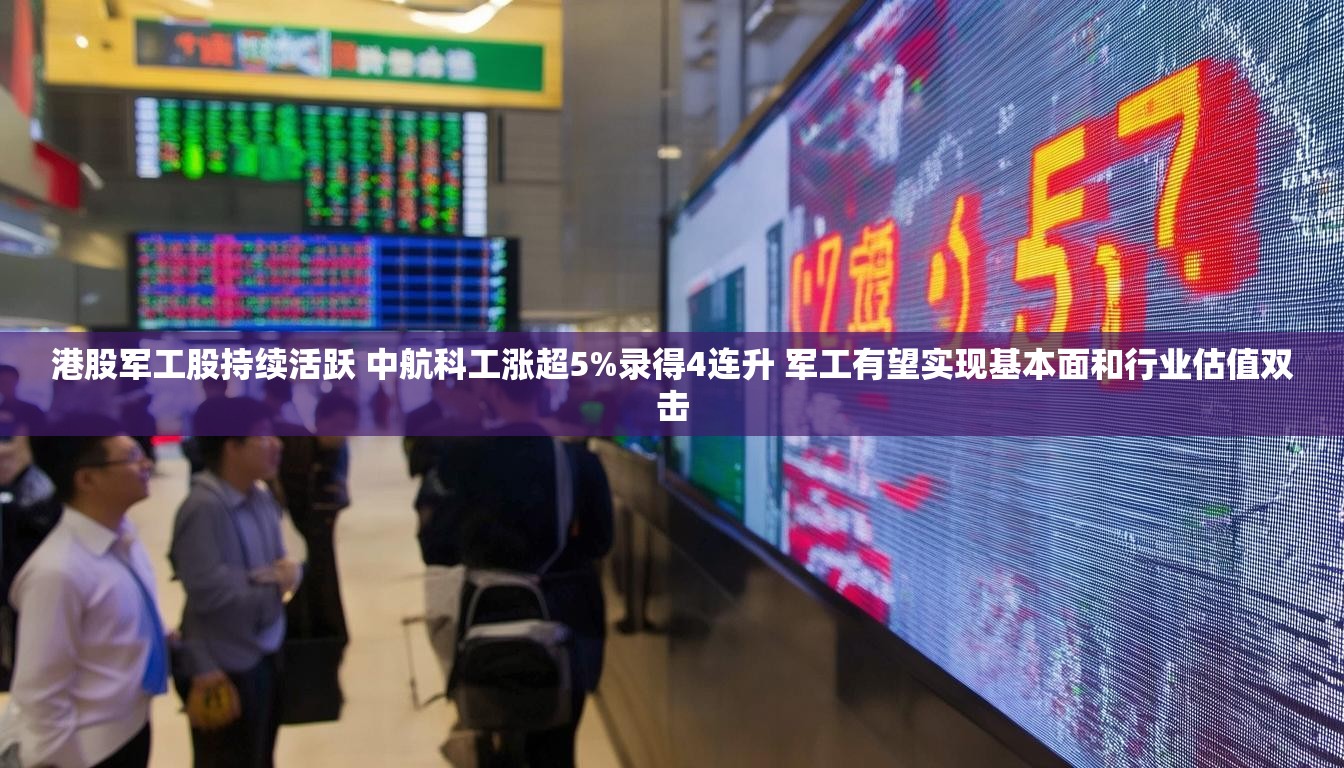 港股军工股持续活跃 中航科工涨超5%录得4连升 军工有望实现基本面和行业估值双击
