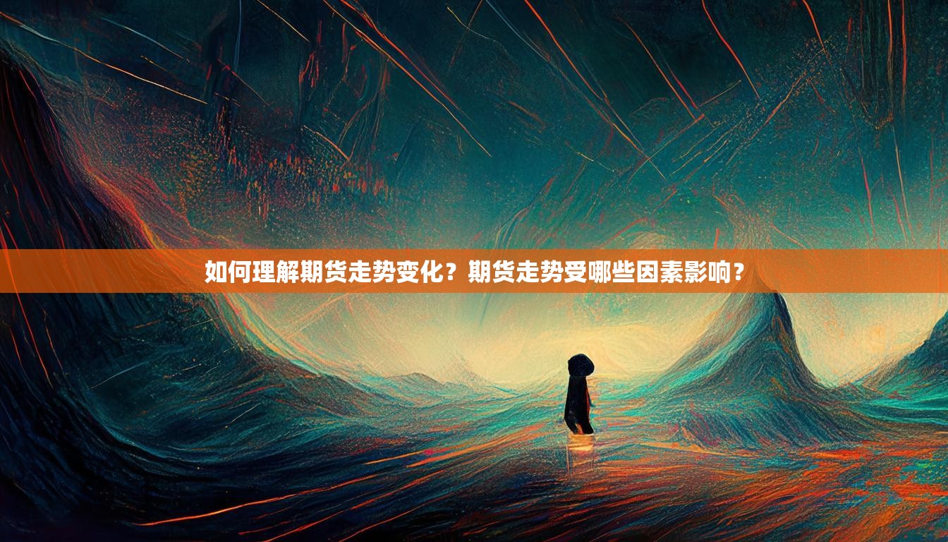 如何理解期货走势变化？期货走势受哪些因素影响？