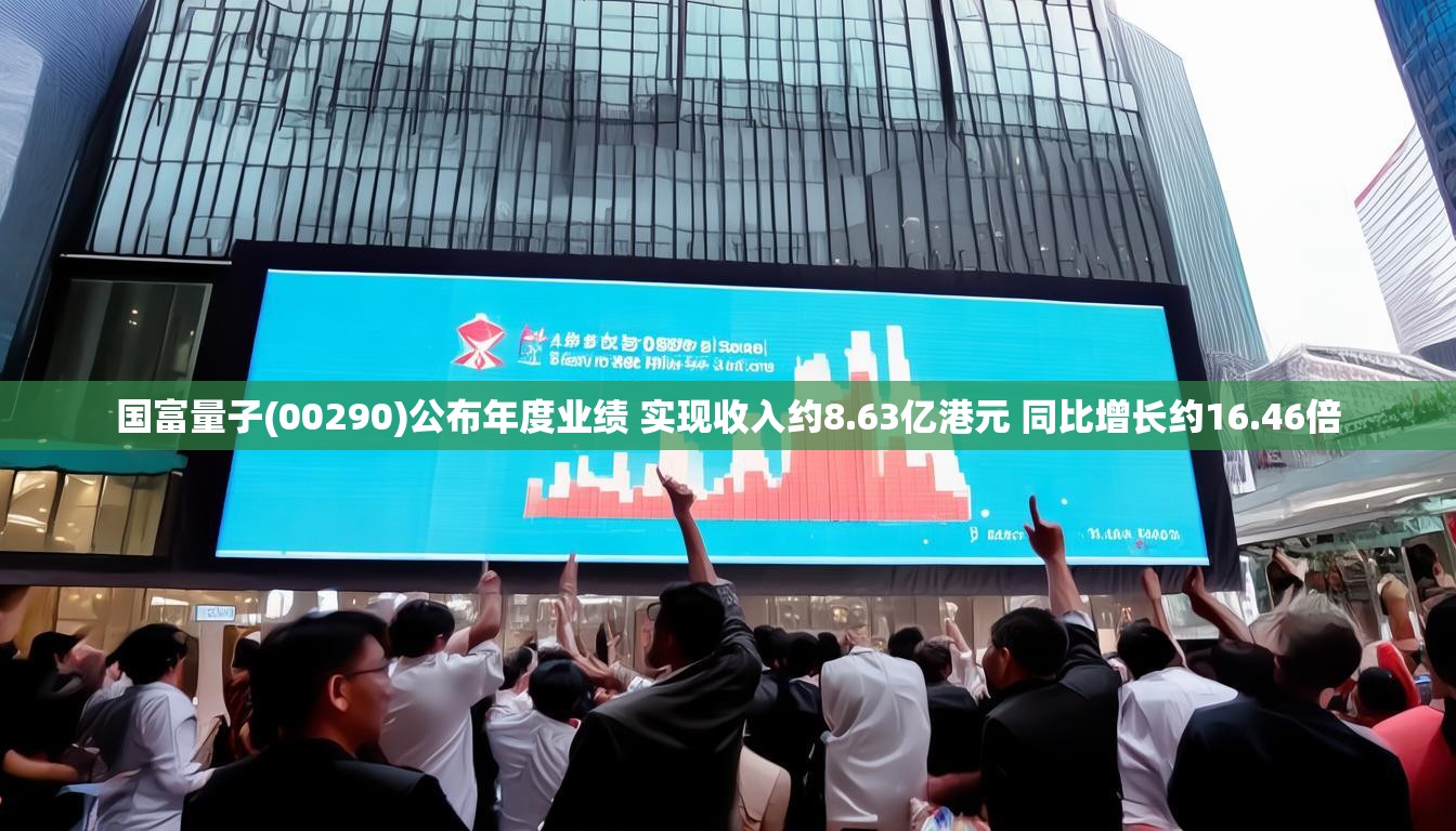 国富量子(00290)公布年度业绩 实现收入约8.63亿港元 同比增长约16.46倍