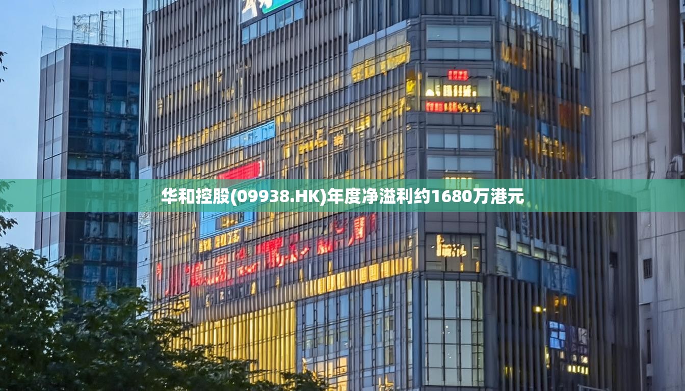 华和控股(09938.HK)年度净溢利约1680万港元