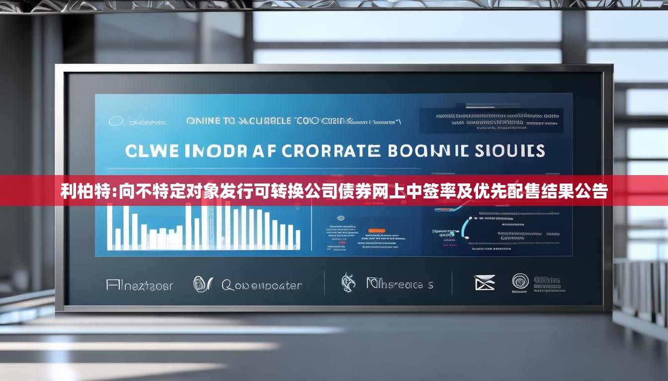利柏特:向不特定对象发行可转换公司债券网上中签率及优先配售结果公告