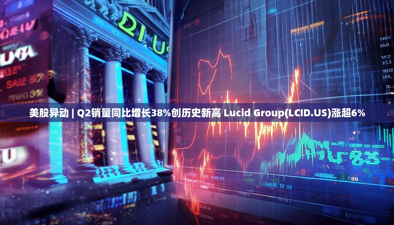美股异动 | Q2销量同比增长38%创历史新高 Lucid Group(LCID.US)涨超6%