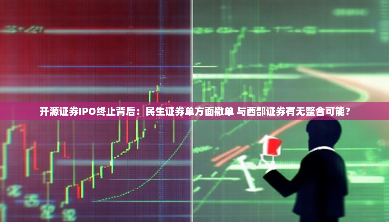 开源证券IPO终止背后：民生证券单方面撤单 与西部证券有无整合可能？