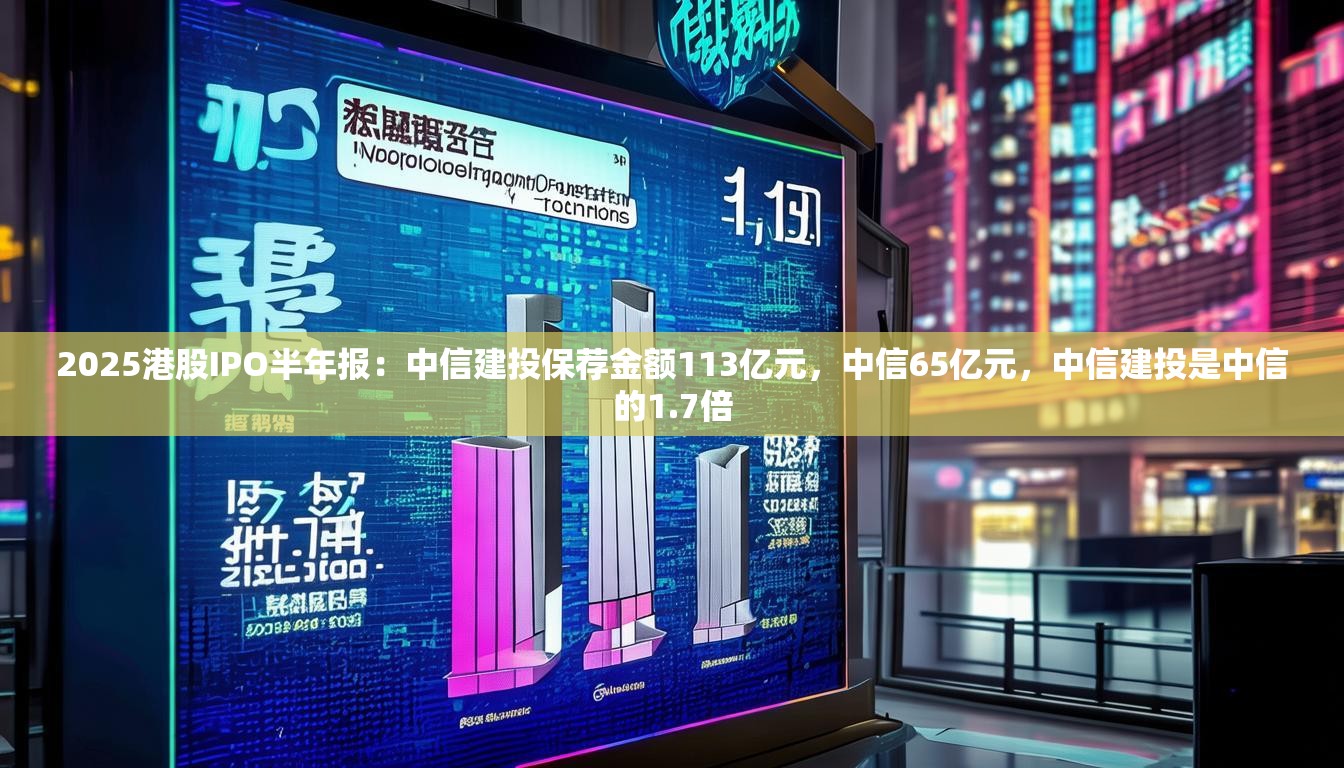 2025港股IPO半年报：中信建投保荐金额113亿元，中信65亿元，中信建投是中信的1.7倍