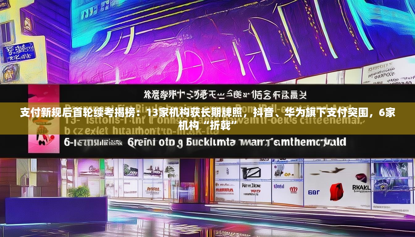 支付新规后首轮续考揭榜：13家机构获长期牌照，抖音、华为旗下支付突围，6家机构“折戟”