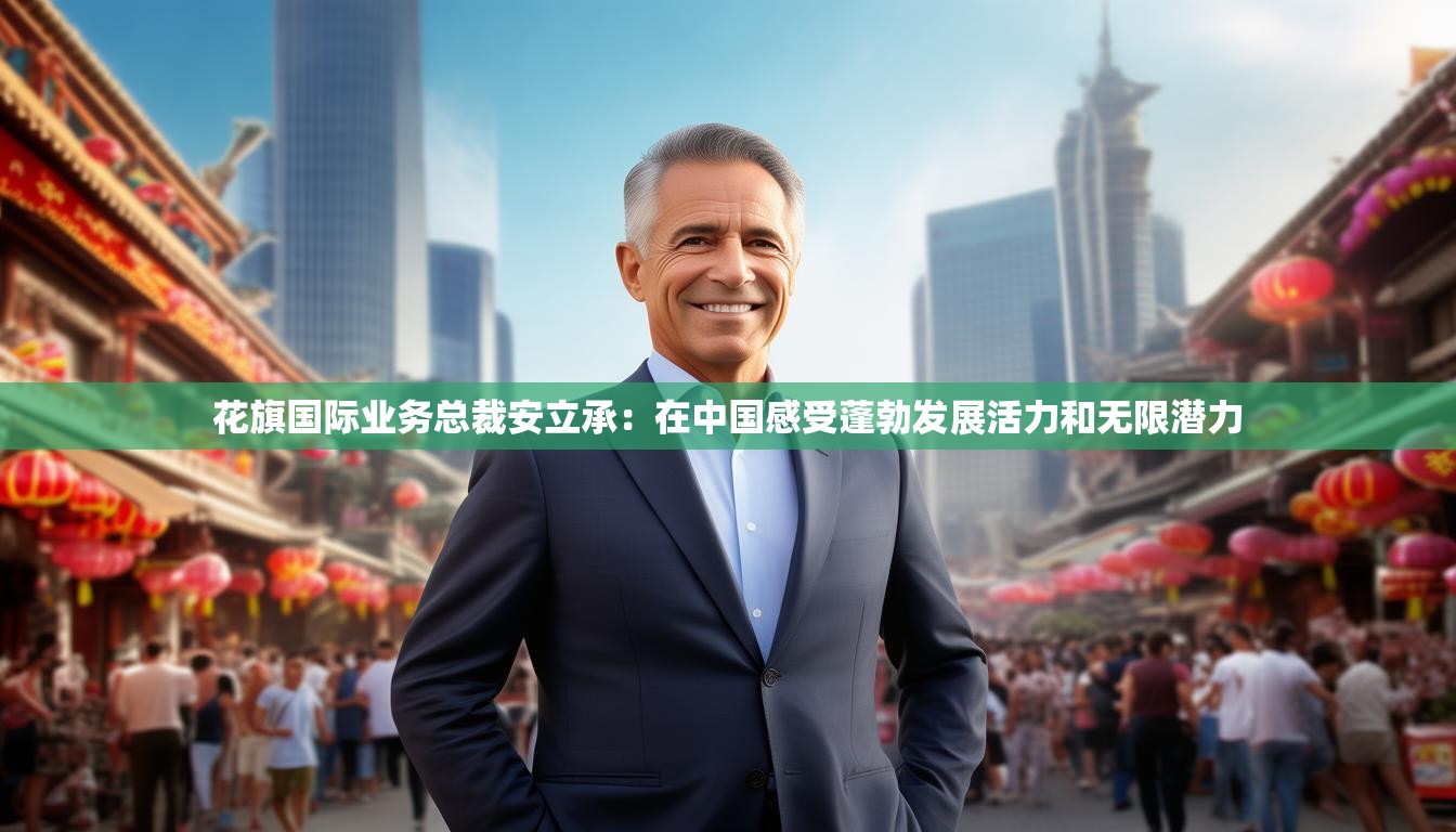 花旗国际业务总裁安立承：在中国感受蓬勃发展活力和无限潜力