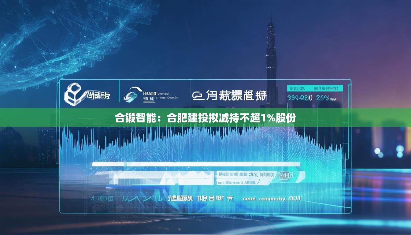 合锻智能：合肥建投拟减持不超1%股份