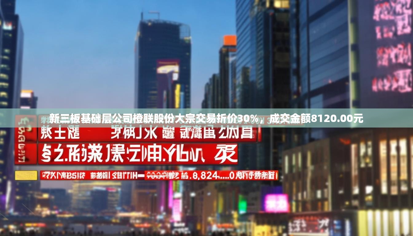 新三板基础层公司橙联股份大宗交易折价30%，成交金额8120.00元