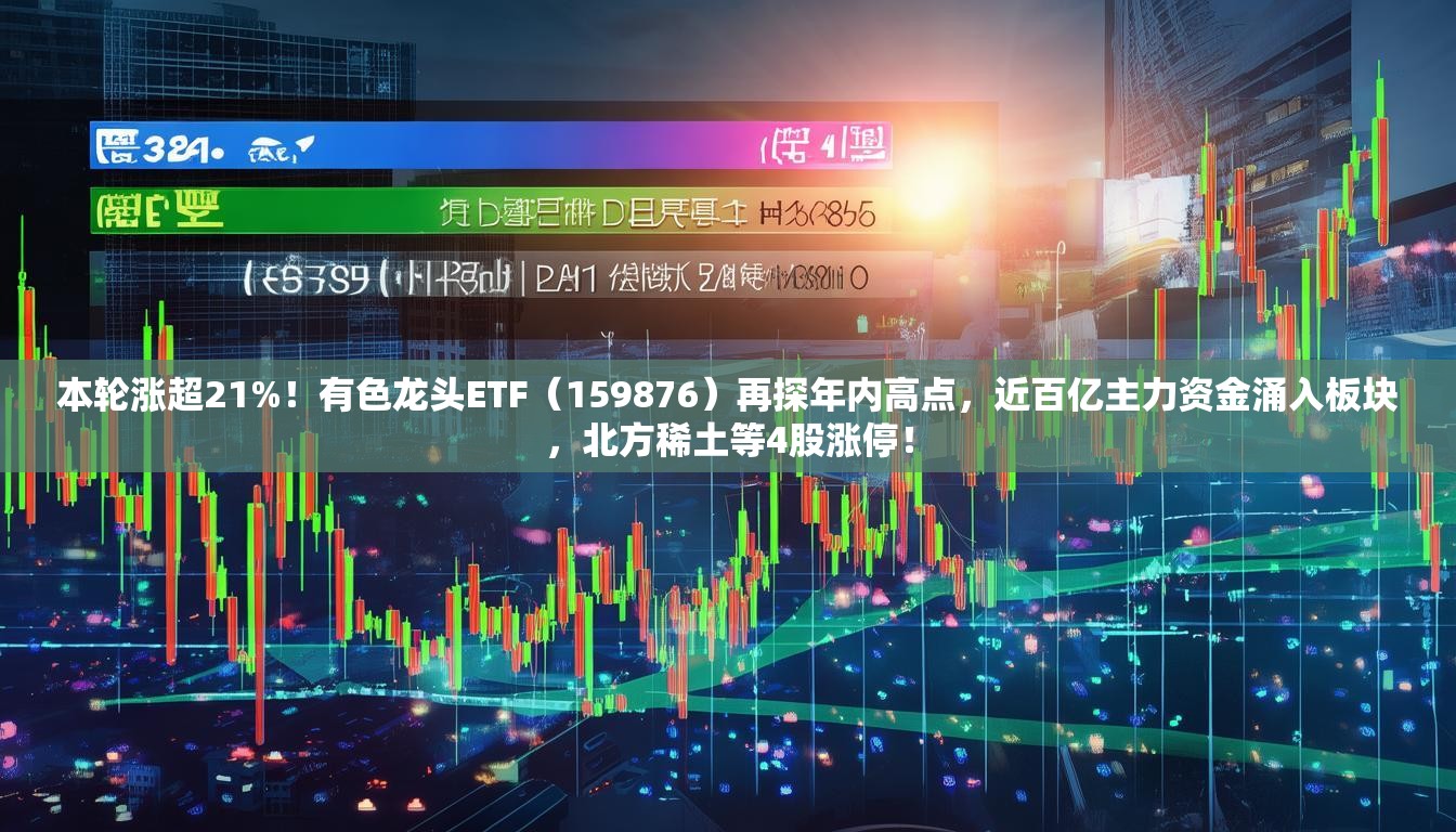 本轮涨超21%！有色龙头ETF（159876）再探年内高点，近百亿主力资金涌入板块，北方稀土等4股涨停！