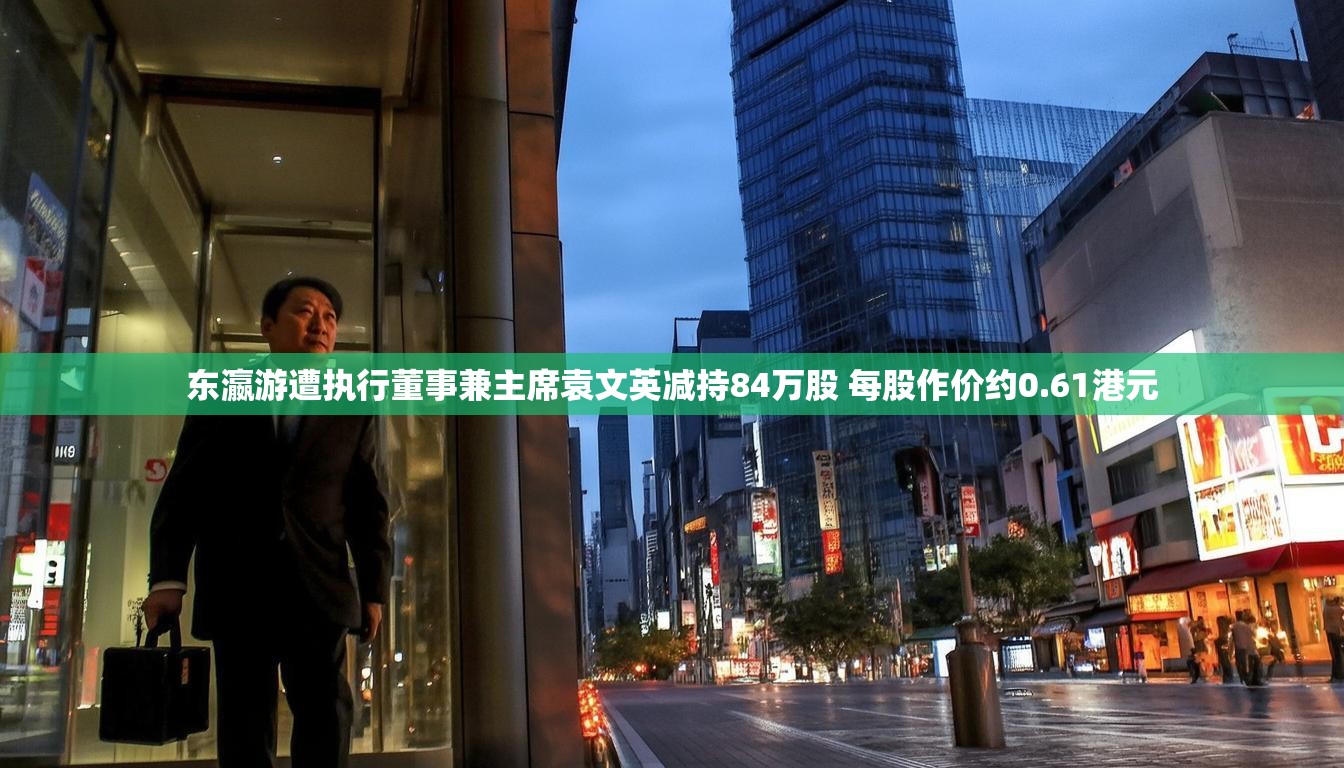 东瀛游遭执行董事兼主席袁文英减持84万股 每股作价约0.61港元
