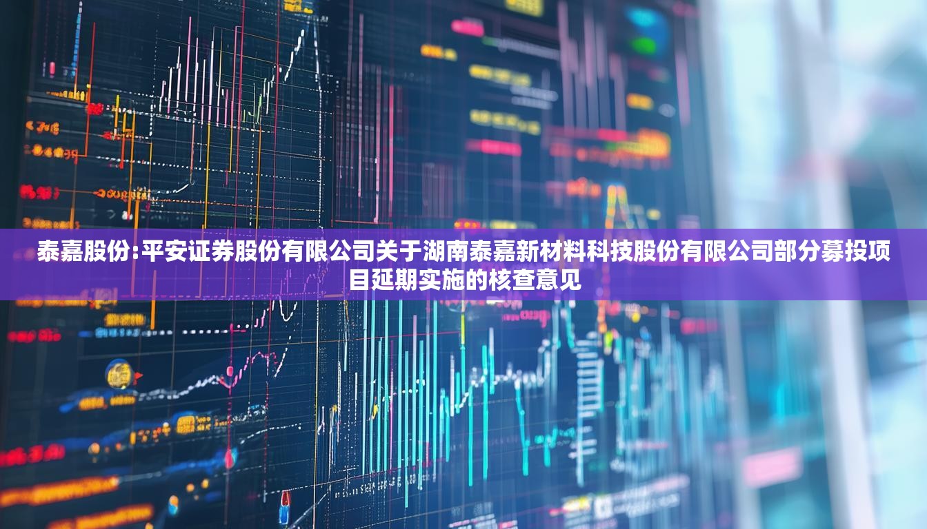 泰嘉股份:平安证券股份有限公司关于湖南泰嘉新材料科技股份有限公司部分募投项目延期实施的核查意见