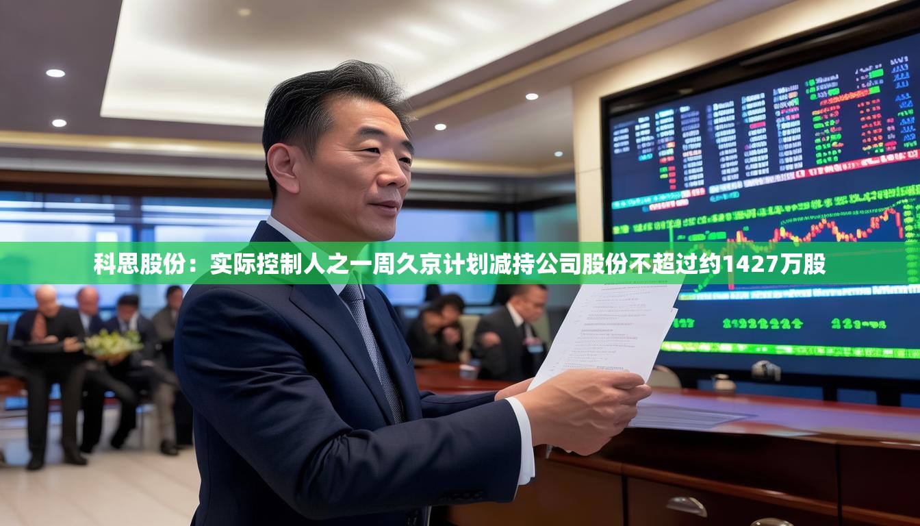 科思股份：实际控制人之一周久京计划减持公司股份不超过约1427万股